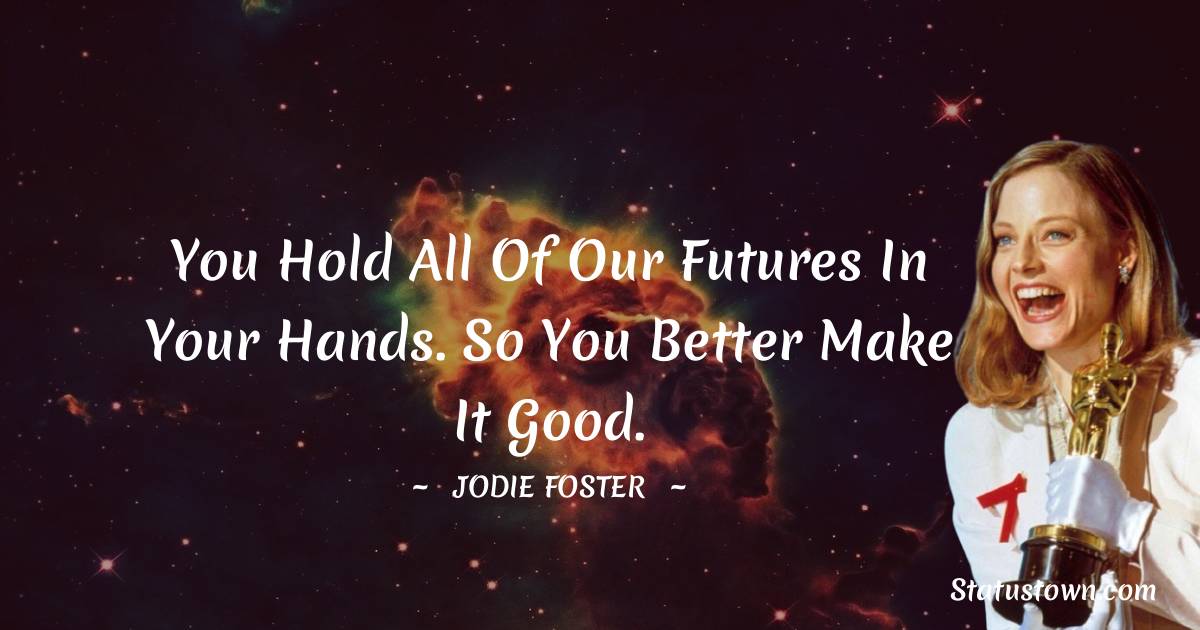 Jodie Foster Quotes - You hold all of our futures in your hands. So you better make it good.