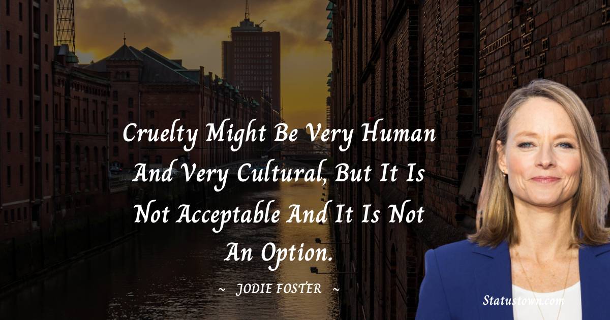Jodie Foster Quotes - Cruelty might be very human and very cultural, but it is not acceptable and it is not an option.