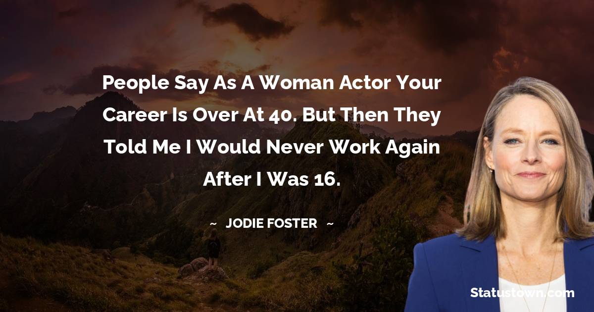 Jodie Foster Quotes - People say as a woman actor your career is over at 40. But then they told me I would never work again after I was 16.
