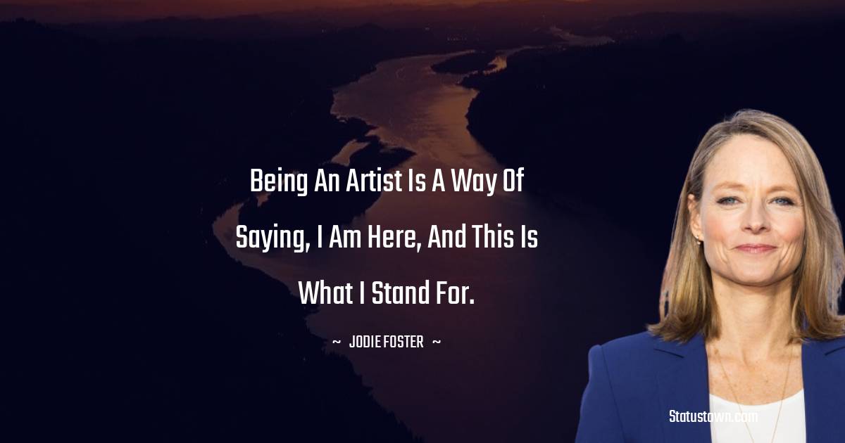 Jodie Foster Quotes - Being an artist is a way of saying, I am here, and this is what I stand for.
