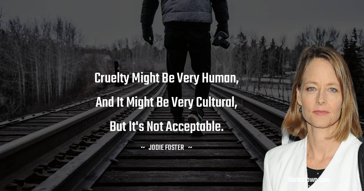 Jodie Foster Quotes - Cruelty might be very human, and it might be very cultural, but it's not acceptable.
