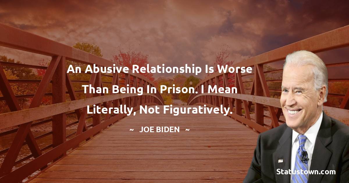 An abusive relationship is worse than being in prison. I mean literally, not figuratively. -  Joe Biden quotes