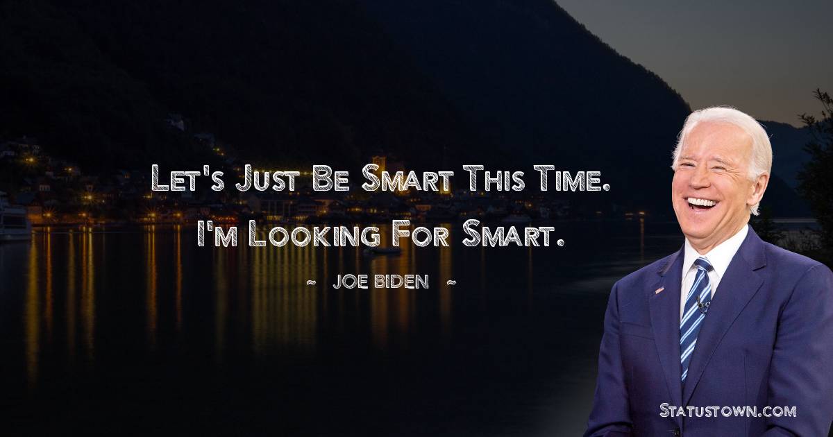 Let's just be smart this time. I'm looking for smart. -  Joe Biden quotes