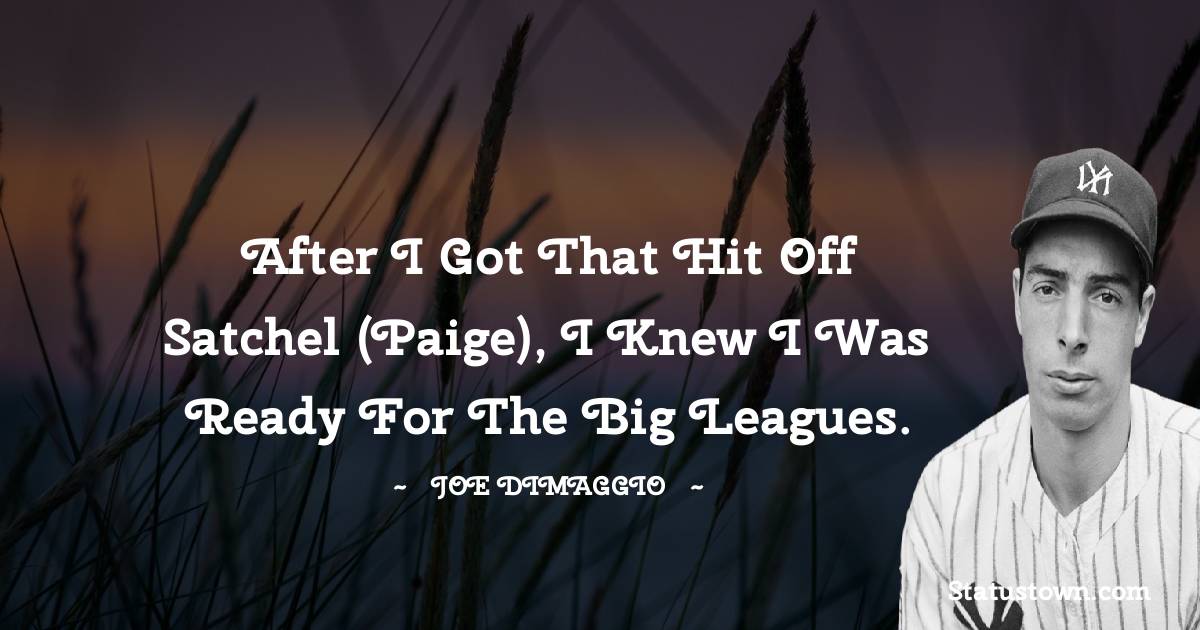After I got that hit off Satchel (Paige), I knew I was ready for the big leagues. - Joe DiMaggio quotes