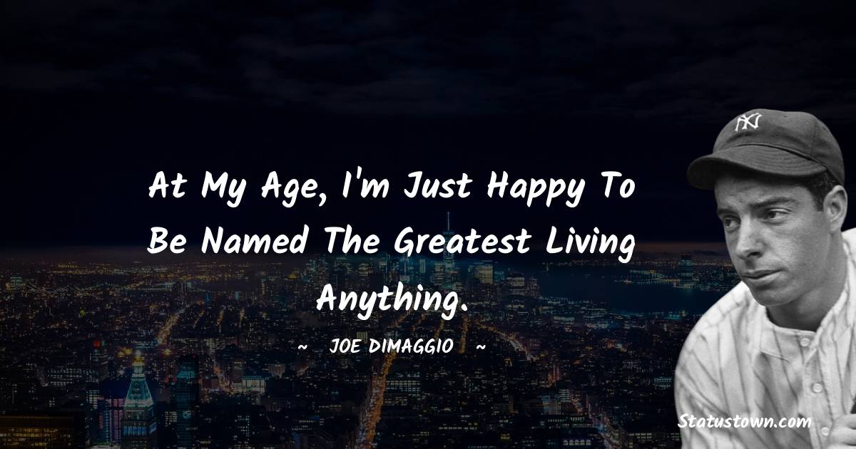 Joe DiMaggio Quotes - At my age, I'm just happy to be named the greatest living anything.