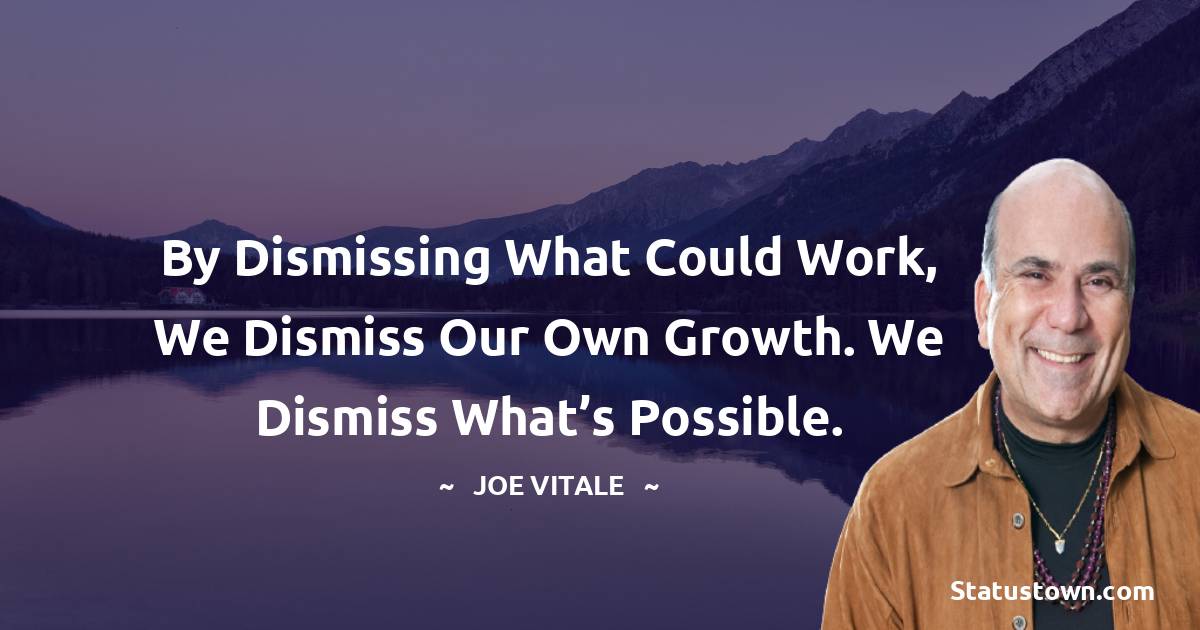  Joe Vitale Quotes - By dismissing what could work, we dismiss our own growth. We dismiss what’s possible.