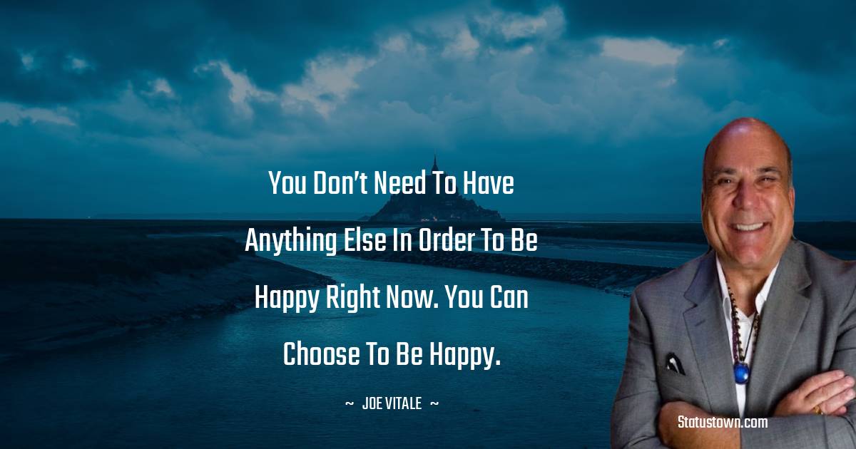  Joe Vitale Quotes - You don’t need to have anything else in order to be happy right now. You can choose to be happy.