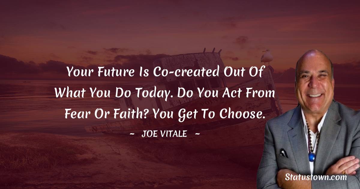  Joe Vitale Quotes - Your future is co-created out of what you do today. Do you act from fear or faith? You get to choose.