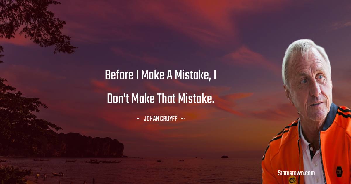 Before I make a mistake, I don't make that mistake.
