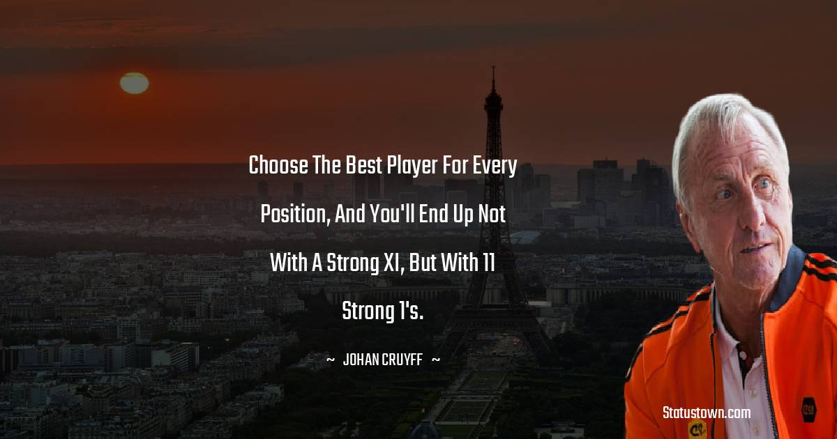 Johan Cruyff Quotes - Choose the best player for every position, and you'll end up not with a strong XI, but with 11 strong 1's.