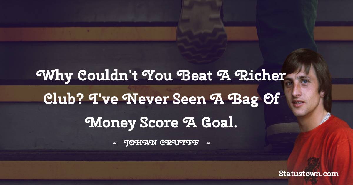 Johan Cruyff Quotes - Why couldn't you beat a richer club? I've never seen a bag of money score a goal.
