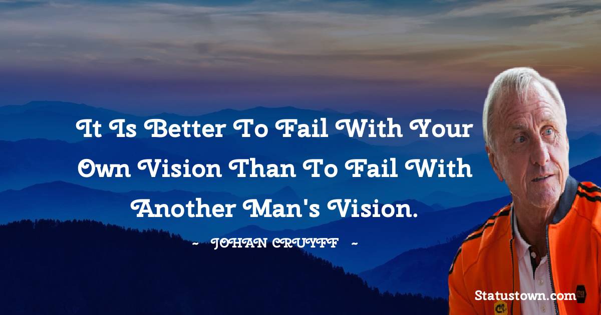 Johan Cruyff Quotes - It is better to fail with your own vision than to fail with another man's vision.