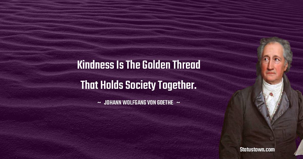 Kindness is the golden thread that holds society together. - Johann Wolfgang von Goethe quotes
