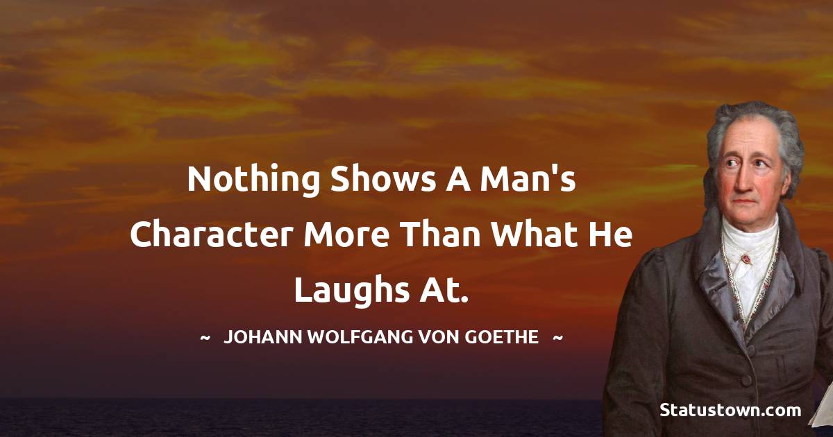 Nothing shows a man's character more than what he laughs at. - Johann Wolfgang von Goethe quotes