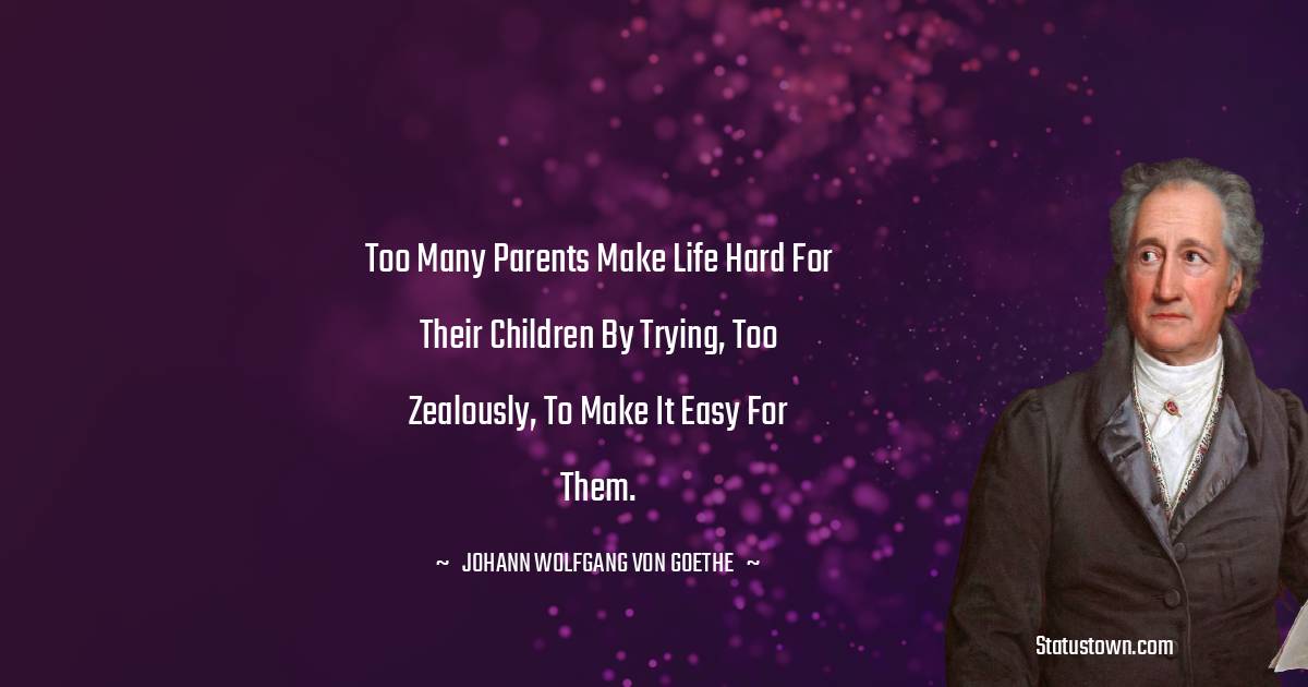 Johann Wolfgang von Goethe Quotes - Too many parents make life hard for their children by trying, too zealously, to make it easy for them.