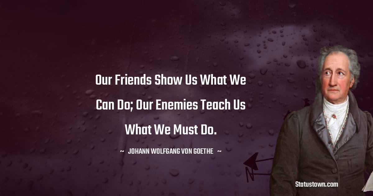 Our friends show us what we can do; our enemies teach us what we must do. - Johann Wolfgang von Goethe quotes