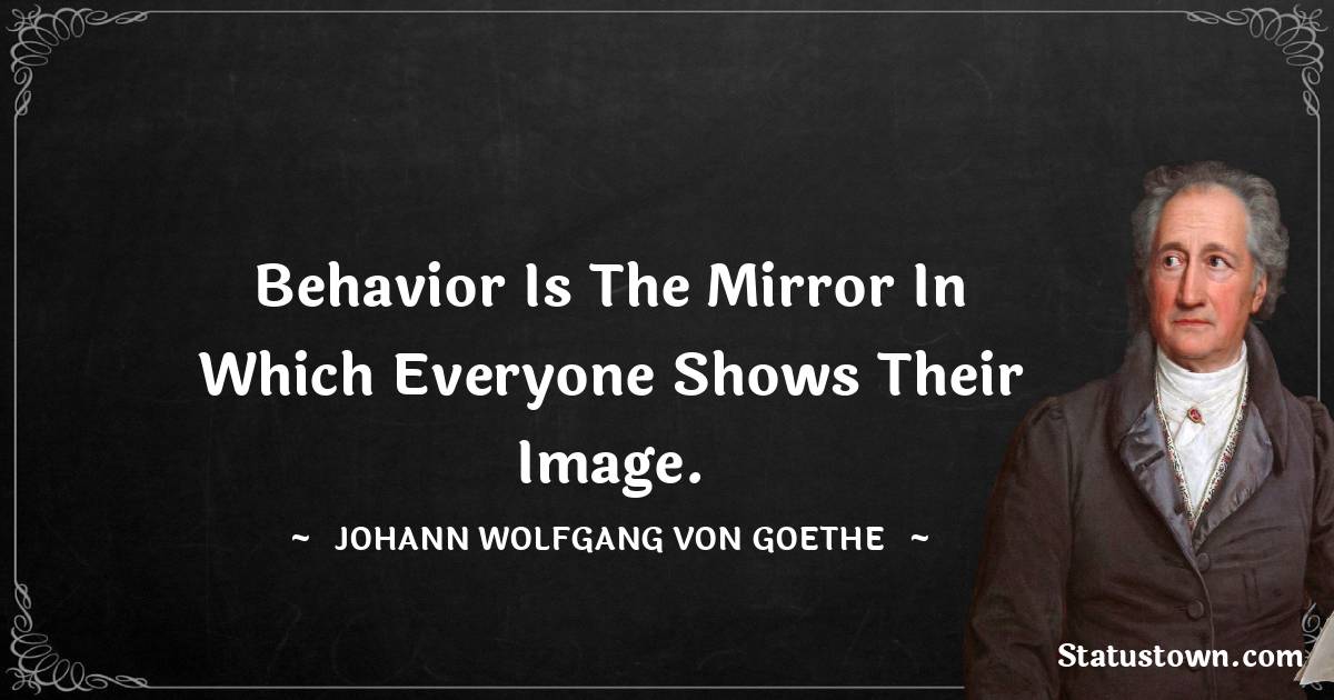Behavior is the mirror in which everyone shows their image. - Johann Wolfgang von Goethe quotes
