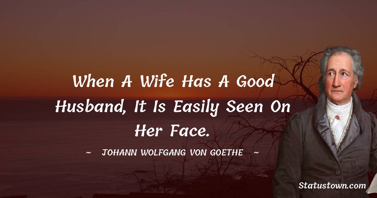 When a wife has a good husband, it is easily seen on her face. - Johann Wolfgang von Goethe quotes