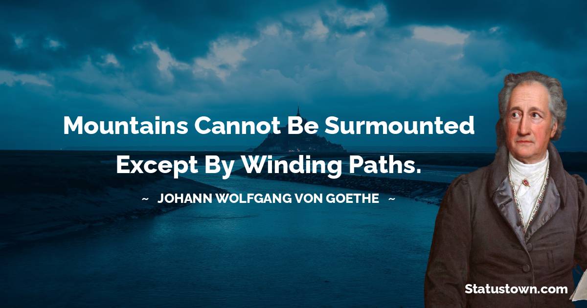 Mountains cannot be surmounted except by winding paths. - Johann Wolfgang von Goethe quotes