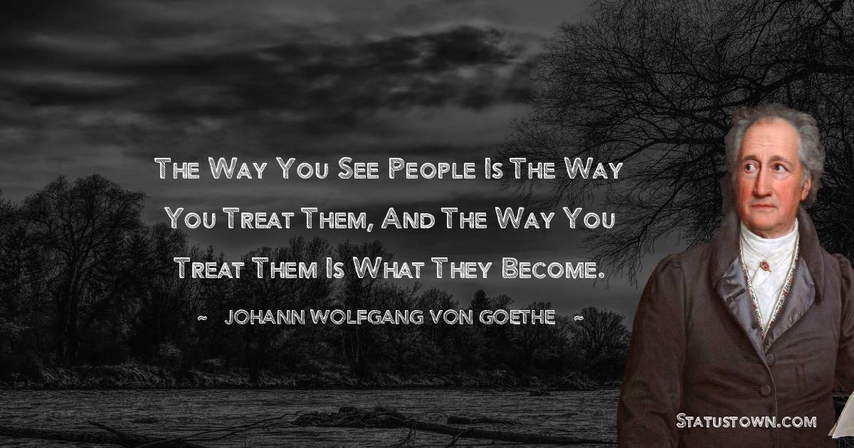 Johann Wolfgang von Goethe Quotes - The way you see people is the way you treat them, and the way you treat them is what they become.