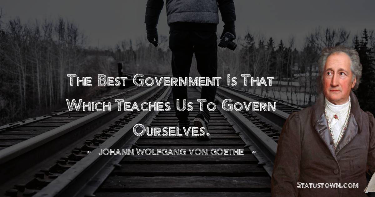The best government is that which teaches us to govern ourselves. - Johann Wolfgang von Goethe quotes