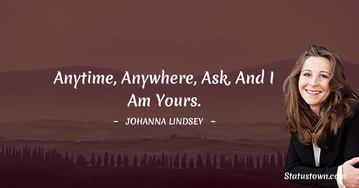 Johanna Lindsey Quotes - Anytime, anywhere, ask, and I am yours.