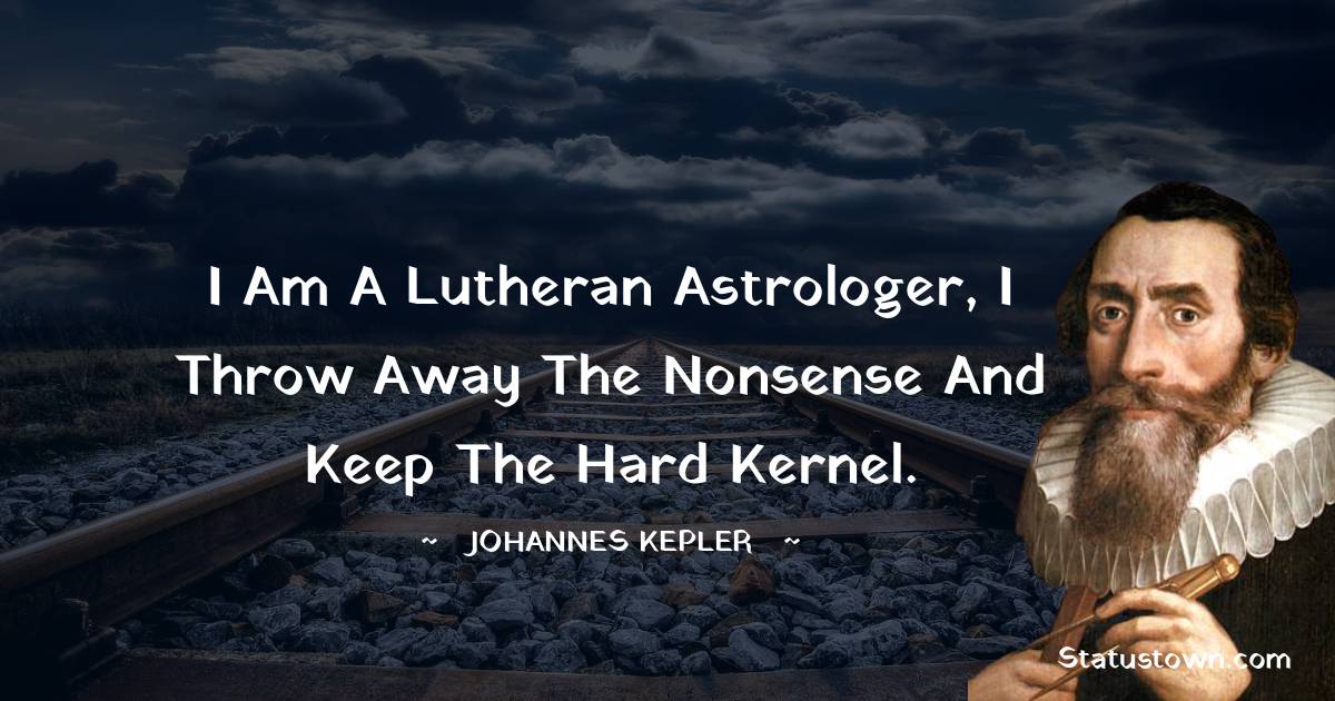 Johannes Kepler Quotes - I am a Lutheran astrologer, I throw away the nonsense and keep the hard kernel.