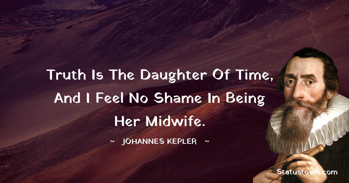 Johannes Kepler Quotes - Truth is the daughter of time, and I feel no shame in being her midwife.