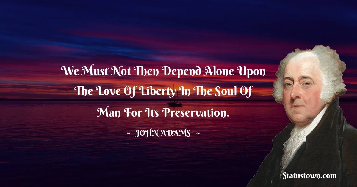 We must not then depend alone upon the love of liberty in the soul of man for its preservation. - John Adams quotes