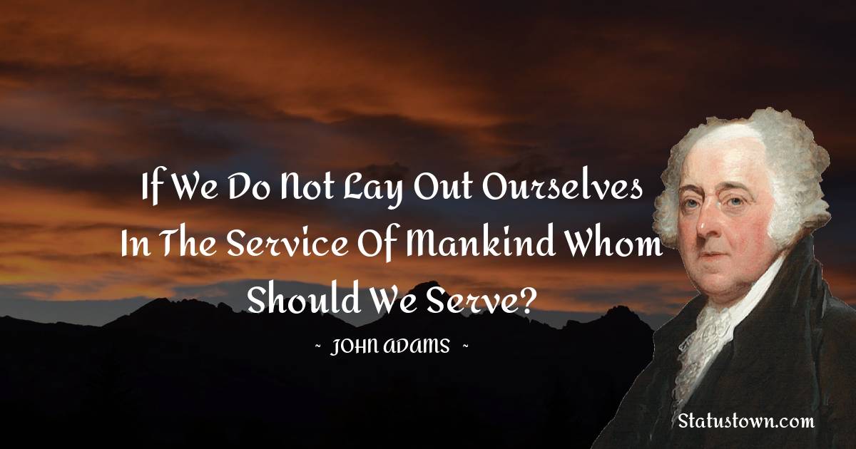 John Adams Quotes - If we do not lay out ourselves in the service of mankind whom should we serve?