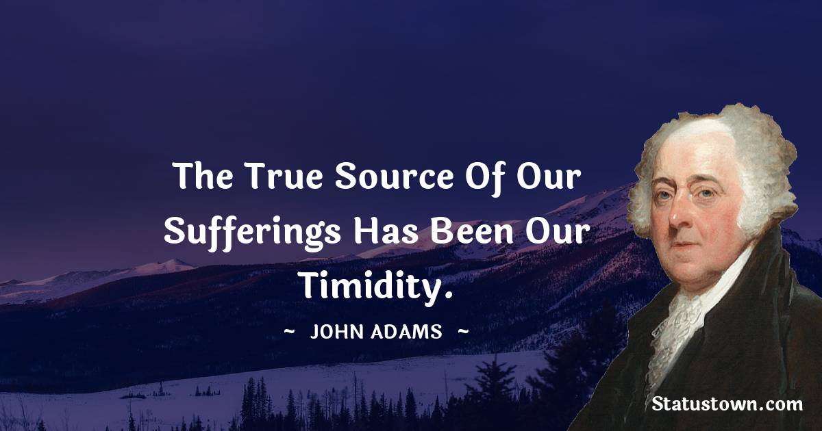 John Adams Quotes - The true source of our sufferings has been our timidity.