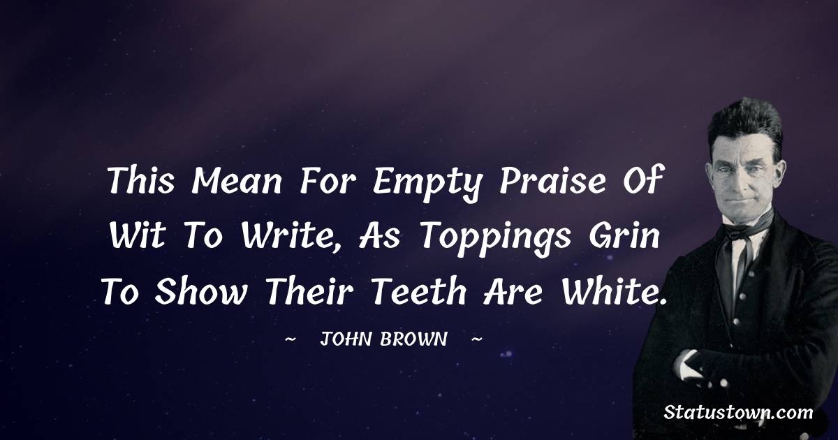 John Brown Quotes - This mean for empty praise of wit to write,
As toppings grin to show their teeth are white.