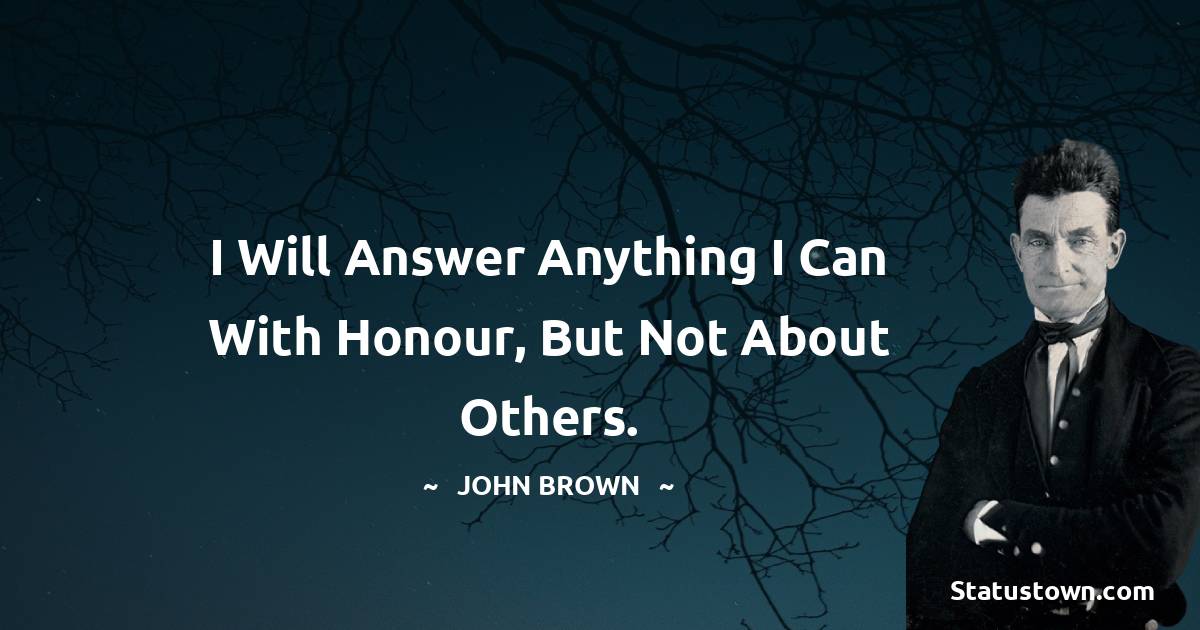 John Brown Quotes - I will answer anything I can with honour, but not about others.