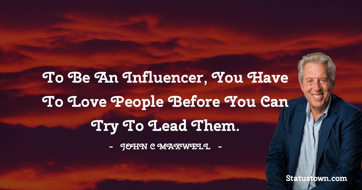 John C. Maxwell Quotes - To be an influencer, you have to love people before you can try to lead them.