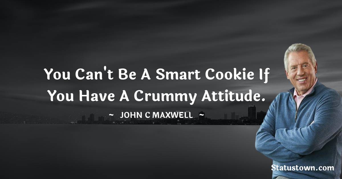 You can't be a smart cookie if you have a crummy attitude. - John C. Maxwell quotes