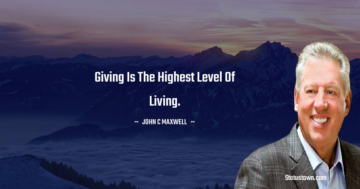 John C. Maxwell Quotes - Giving is the highest level of living.