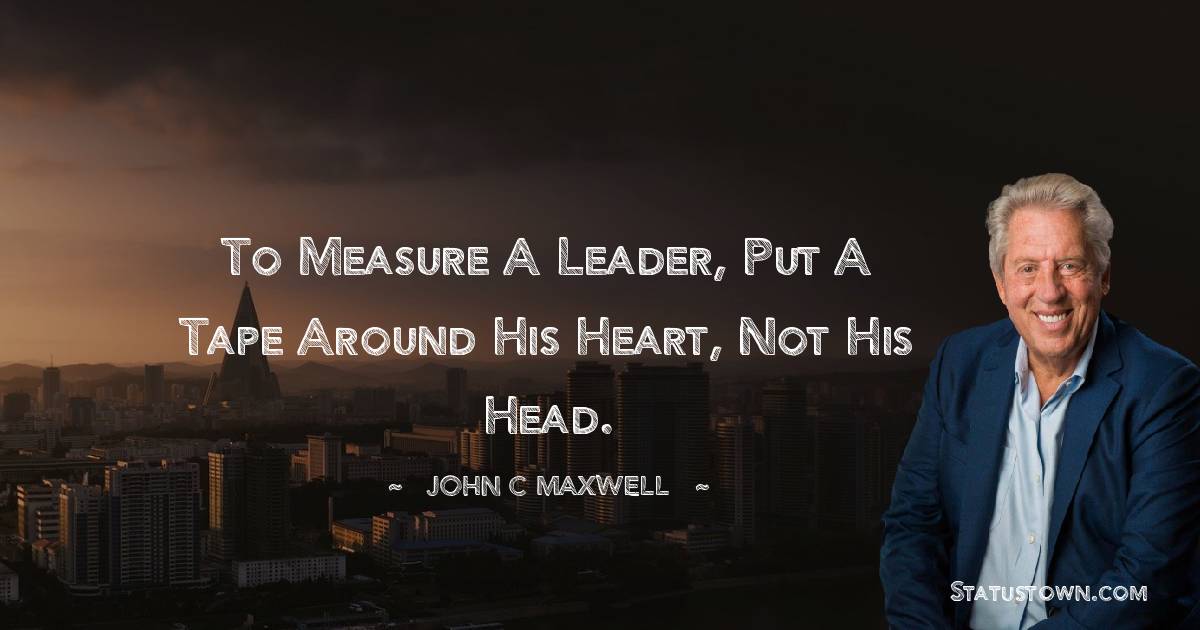 John C. Maxwell Quotes - To measure a leader, put a tape around his heart, not his head.
