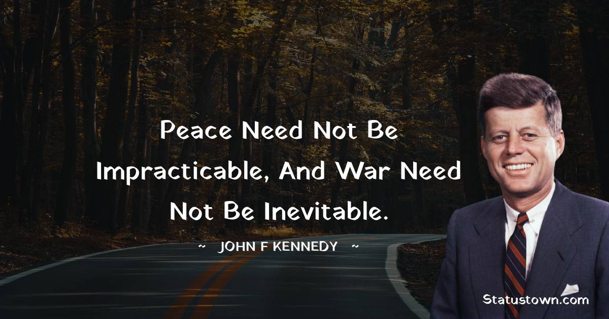 John F. Kennedy Quotes - Peace need not be impracticable, and war need not be inevitable.