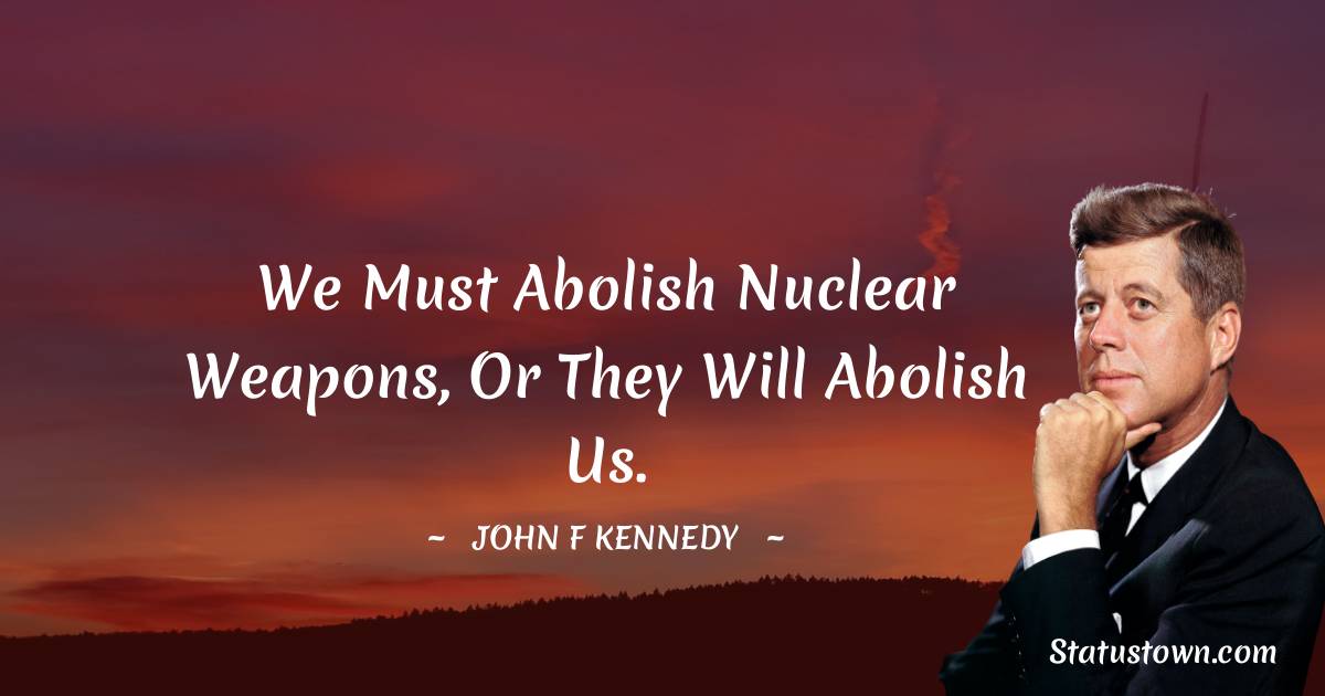 John F. Kennedy Quotes - We must abolish nuclear weapons, or they will abolish us.