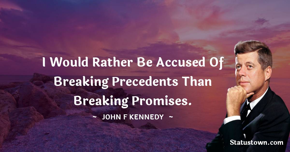 John F. Kennedy Quotes - I would rather be accused of breaking precedents than breaking promises.