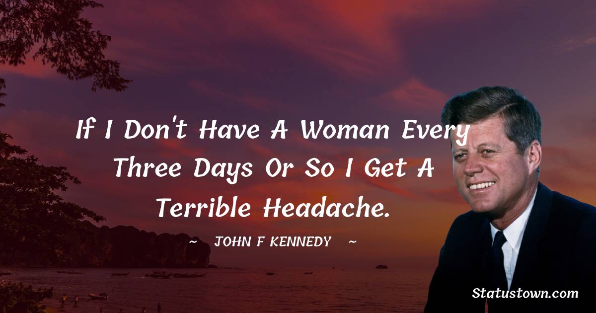 John F. Kennedy Quotes - If I don't have a woman every three days or so I get a terrible headache.