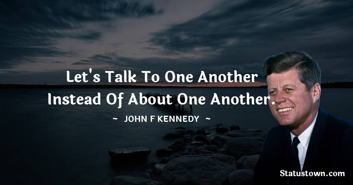 John F. Kennedy Quotes - Let's talk to one another instead of about one another.