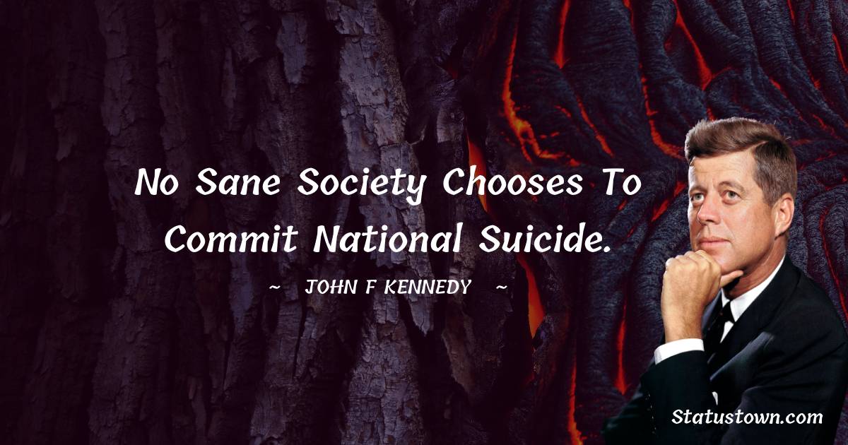 John F. Kennedy Quotes - No sane society chooses to commit national suicide.