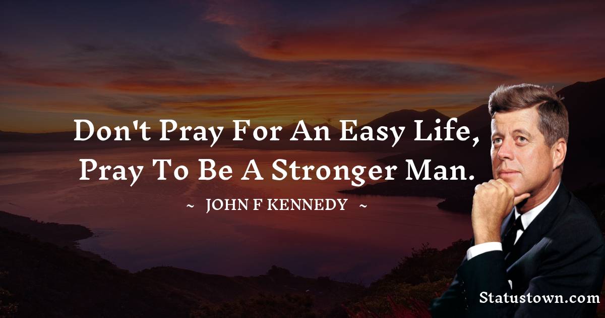 John F. Kennedy Quotes - Don't pray for an easy life, pray to be a stronger man.