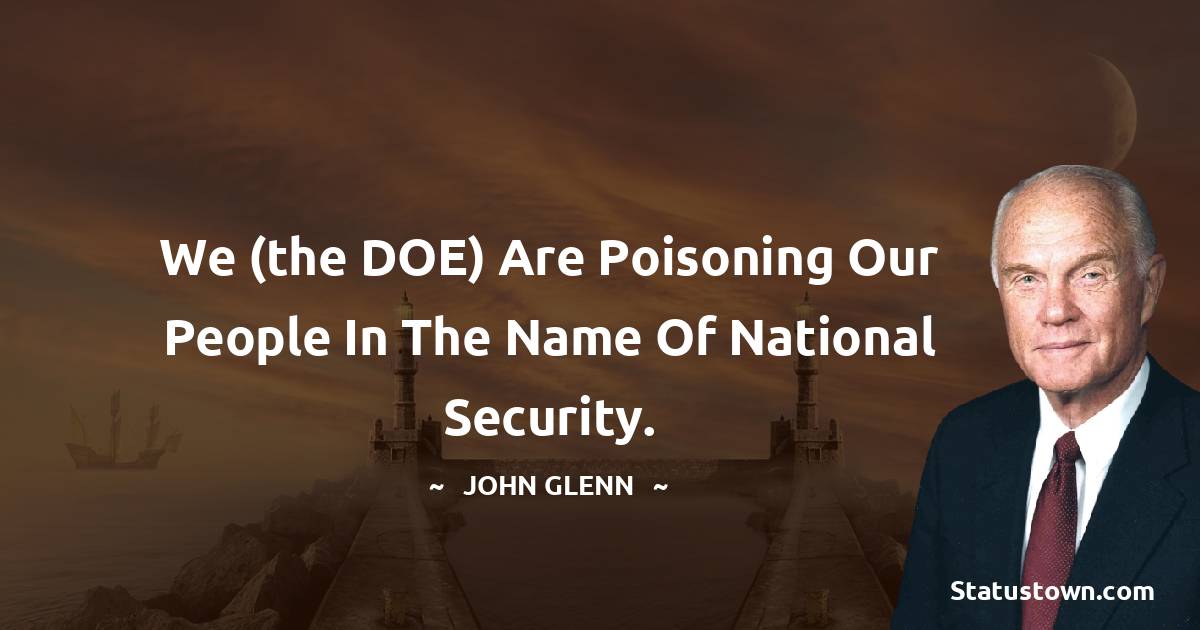 John Glenn Quotes - We (the DOE) are poisoning our people in the name of national security.