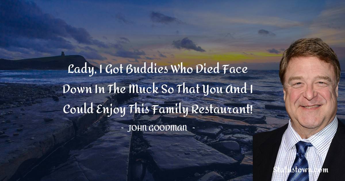 John Goodman Quotes - Lady, I got buddies who died face down in the muck so that you and I could enjoy this family restaurant!