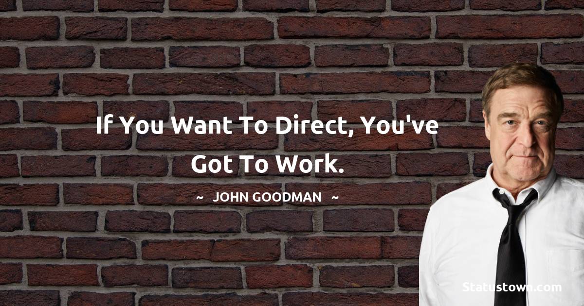 If you want to direct, you've got to work. - John Goodman quotes