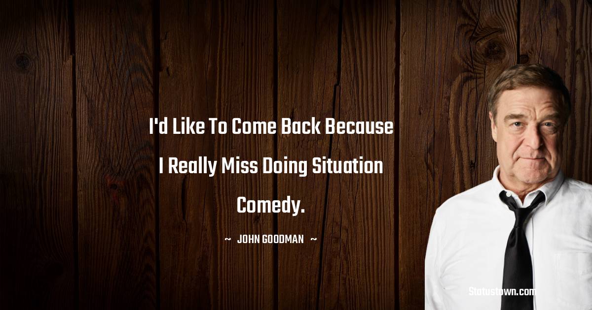 John Goodman Quotes - I'd like to come back because I really miss doing situation comedy.