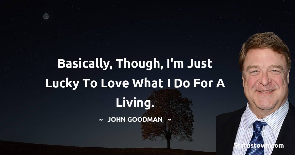 John Goodman Quotes - Basically, though, I'm just lucky to love what I do for a living.