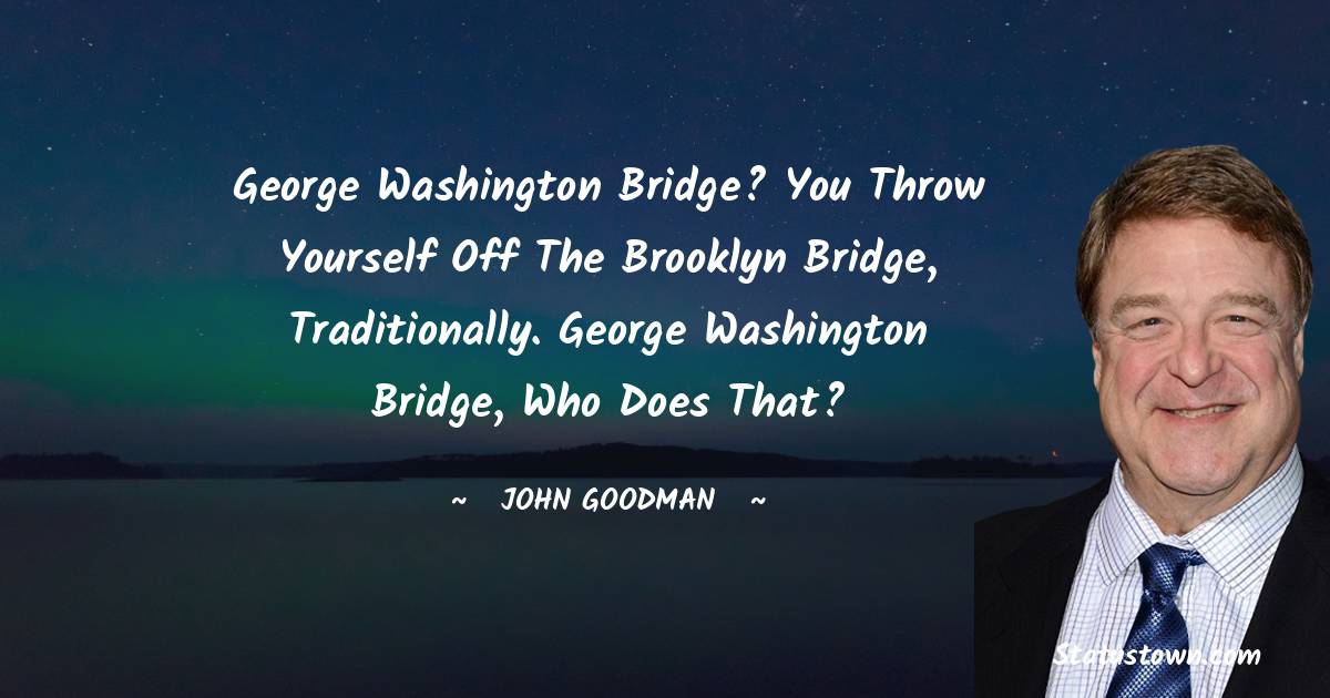 John Goodman Quotes - George Washington Bridge? You throw yourself off the Brooklyn Bridge, traditionally. George Washington Bridge, who does that?